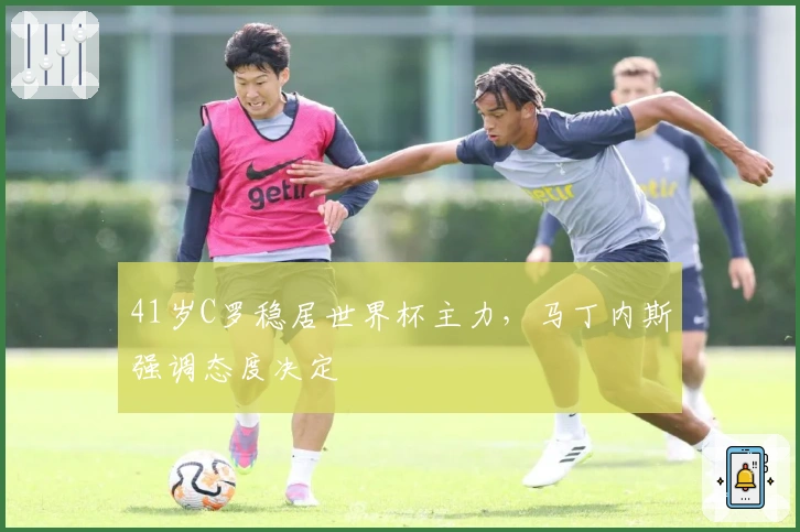 41岁C罗稳居世界杯主力，马丁内斯强调态度决定