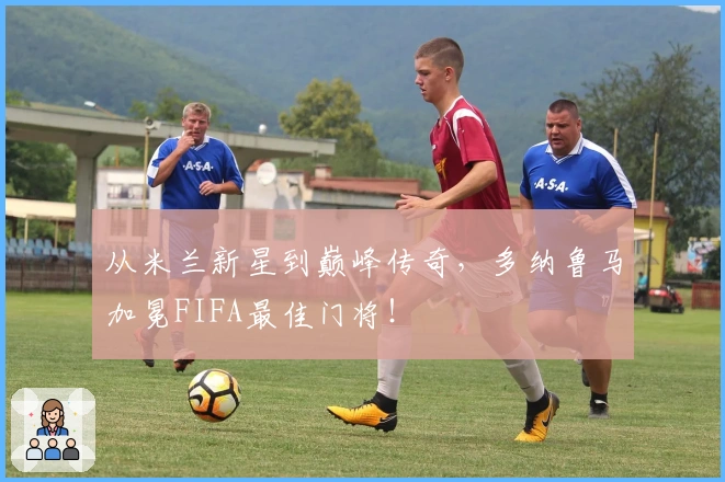 从米兰新星到巅峰传奇，多纳鲁马加冕FIFA最佳门将！