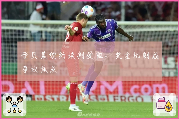 登贝莱续约谈判受阻，奖金机制成争议焦点