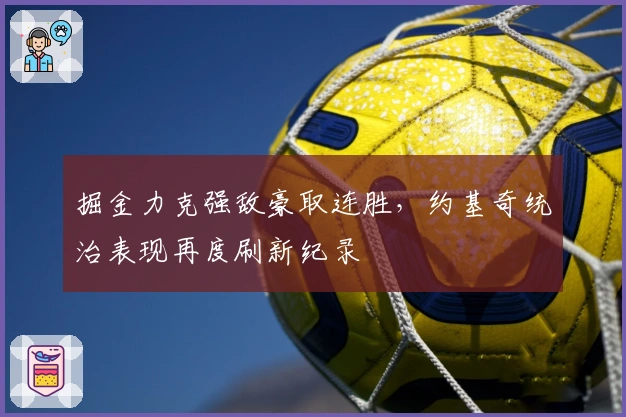 掘金力克强敌豪取连胜，约基奇统治表现再度刷新纪录