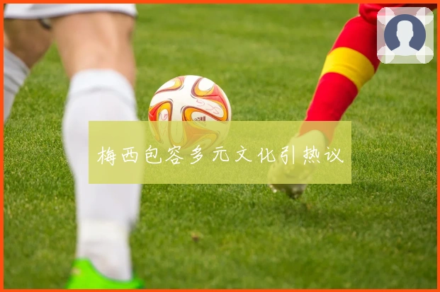 梅西包容多元文化引热议