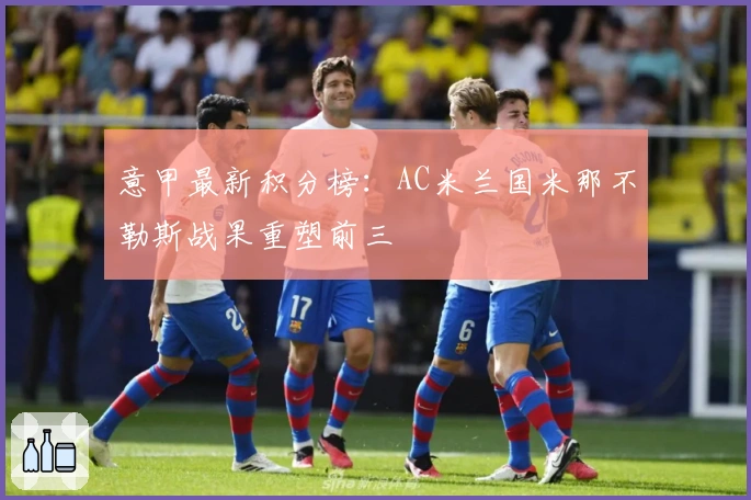 意甲最新积分榜：AC米兰国米那不勒斯战果重塑前三