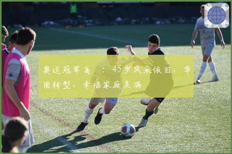 奥运冠军高崚：45岁风采依旧，华丽转型，幸福家庭美满