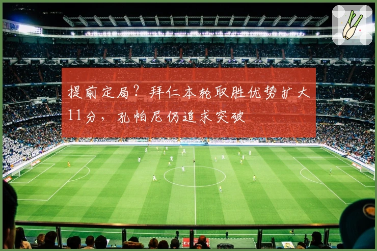 提前定局？拜仁本轮取胜优势扩大11分，孔帕尼仍追求突破