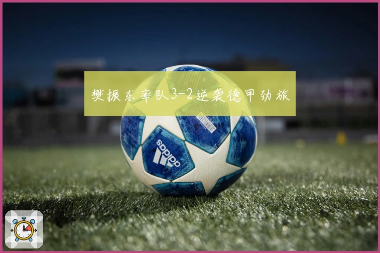 樊振东率队3-2逆袭德甲劲旅