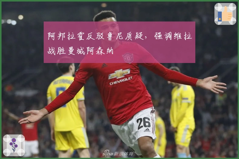 阿邦拉霍反驳鲁尼质疑，强调维拉战胜曼城阿森纳