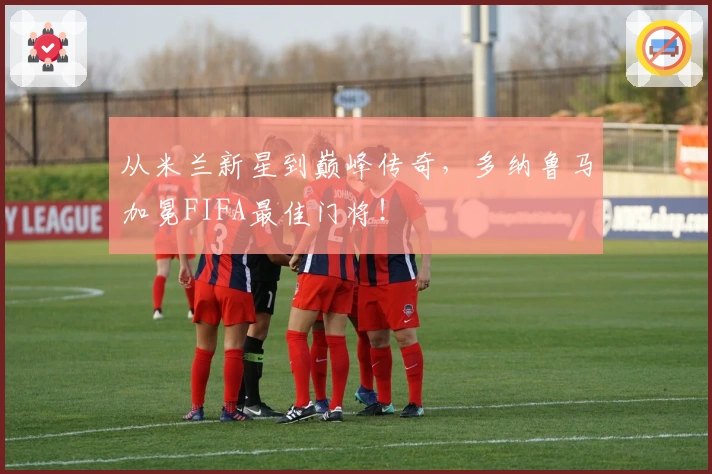 从米兰新星到巅峰传奇，多纳鲁马加冕FIFA最佳门将！