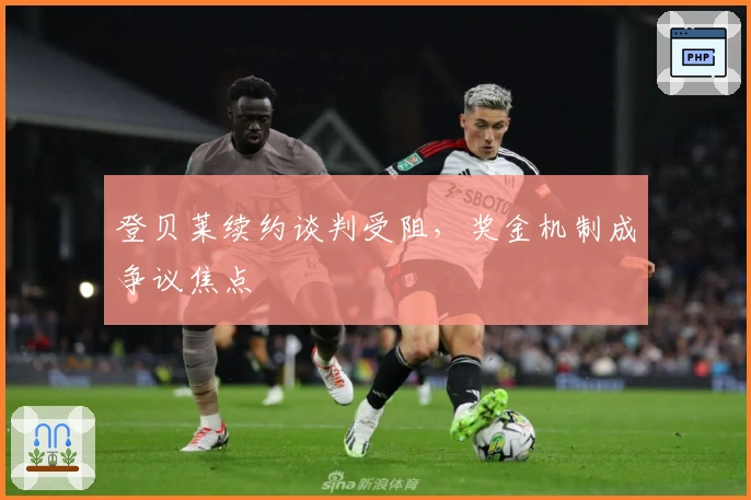 登贝莱续约谈判受阻，奖金机制成争议焦点