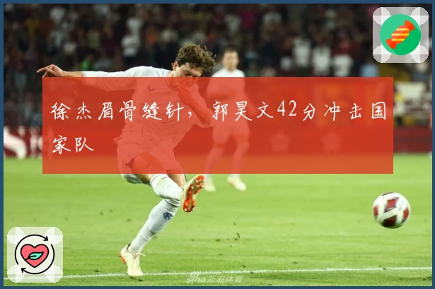 徐杰眉骨缝针，郭昊文42分冲击国家队