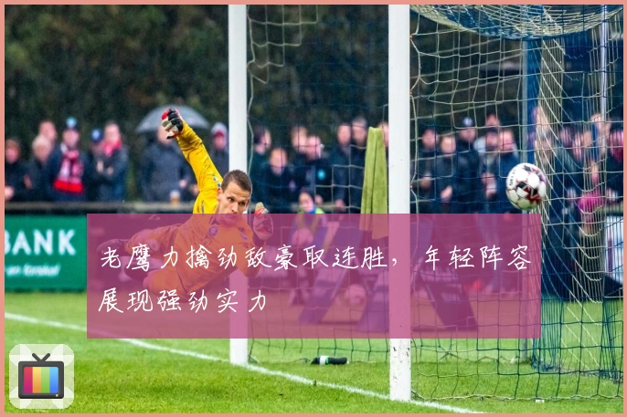 老鹰力擒劲敌豪取连胜，年轻阵容展现强劲实力