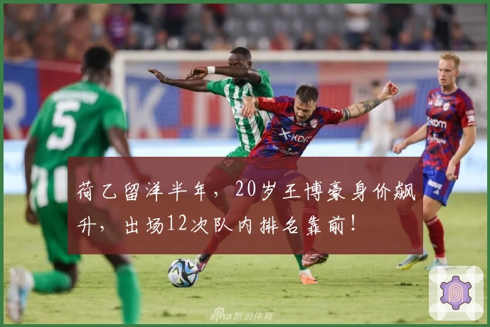 荷乙留洋半年，20岁王博豪身价飙升，出场12次队内排名靠前！