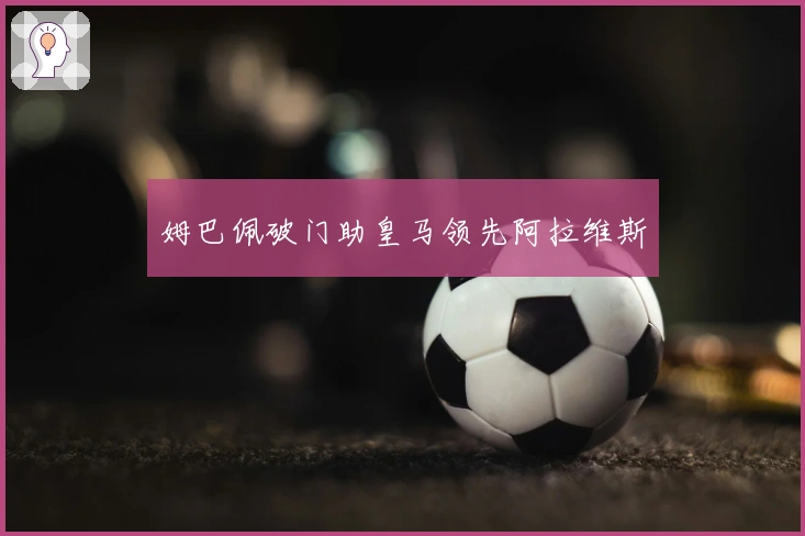 姆巴佩破门助皇马领先阿拉维斯