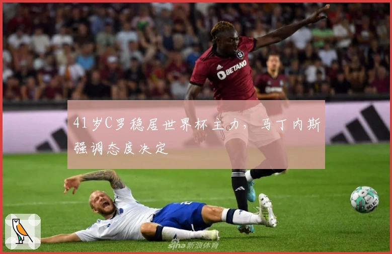 41岁C罗稳居世界杯主力，马丁内斯强调态度决定