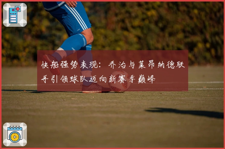 快船强势表现：乔治与莱昂纳德联手引领球队迈向新赛季巅峰