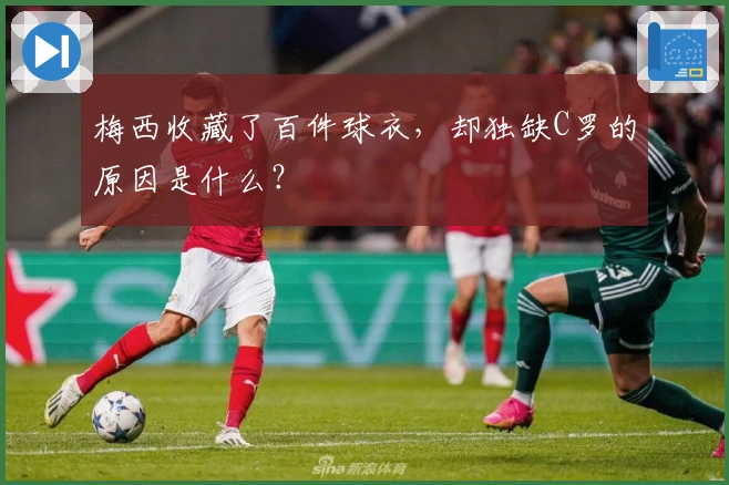 梅西收藏了百件球衣，却独缺C罗的原因是什么？