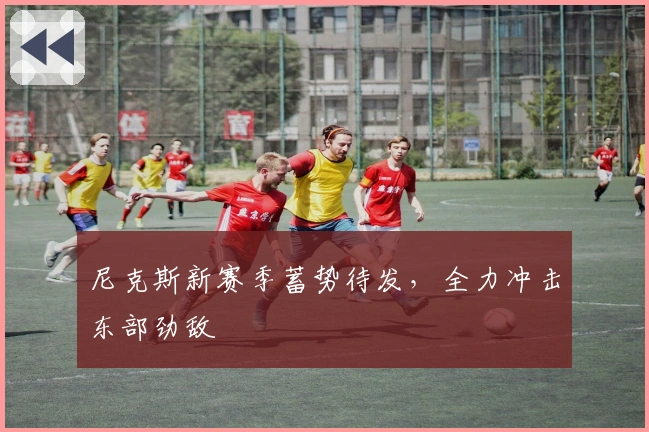 尼克斯新赛季蓄势待发，全力冲击东部劲敌