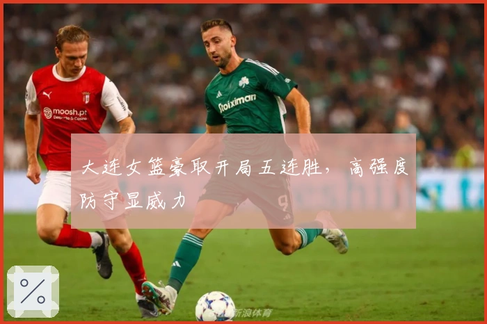 大连女篮豪取开局五连胜，高强度防守显威力