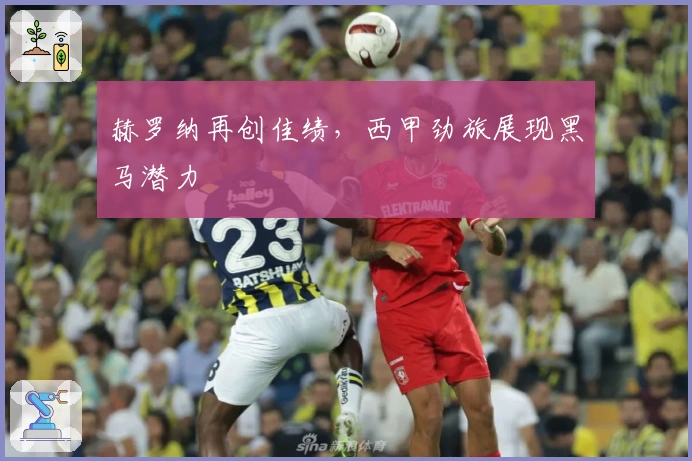 赫罗纳再创佳绩，西甲劲旅展现黑马潜力