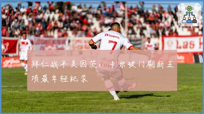 拜仁战平美因茨，卡尔破门刷新五项最年轻纪录