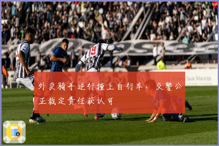 外卖骑手逆行撞上自行车，交警公正裁定责任获认可